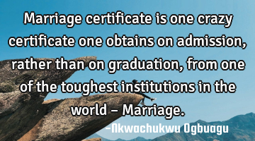 Marriage certificate is one crazy certificate one obtains on admission, rather than on graduation,