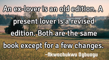 An ex-lover is an old edition. A present lover is a revised edition. Both are the same book except