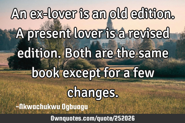 An ex-lover is an old edition. A present lover is a revised edition. Both are the same book except