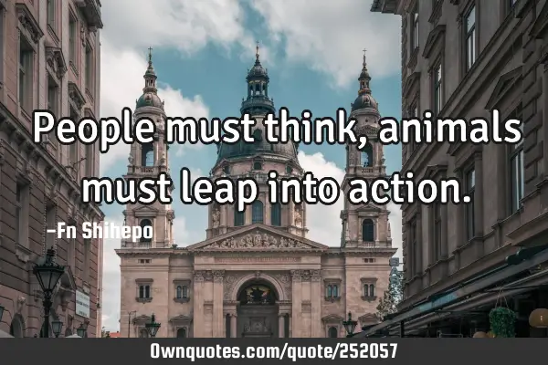 People must think, animals must leap into