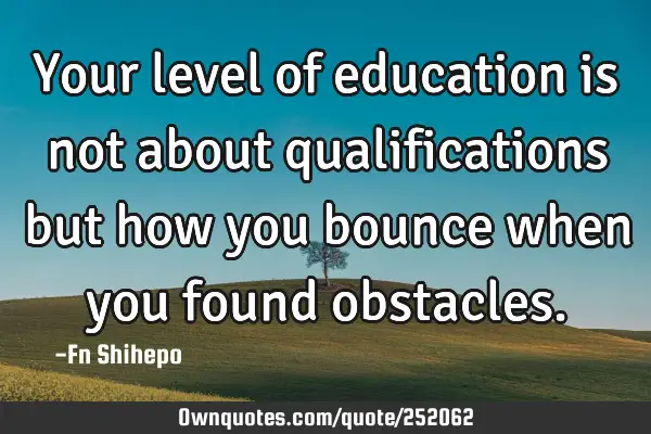 Your level of education is not about qualifications but how you bounce when you found