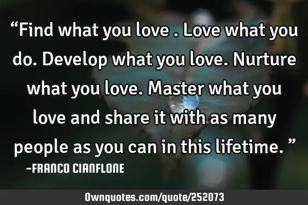 “Find what you love . Love what you do. Develop what you love. Nurture what you love. Master what