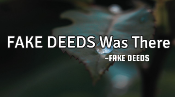 FAKE DEEDS Was There