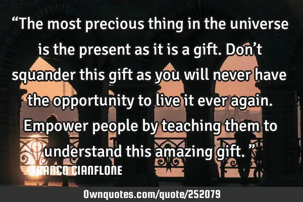 “The most precious thing in the universe is the present as it is a gift. Don’t squander this
