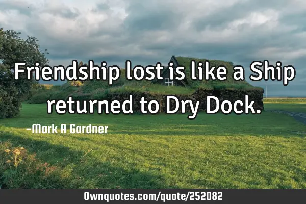 Friendship lost is like a Ship returned to Dry D