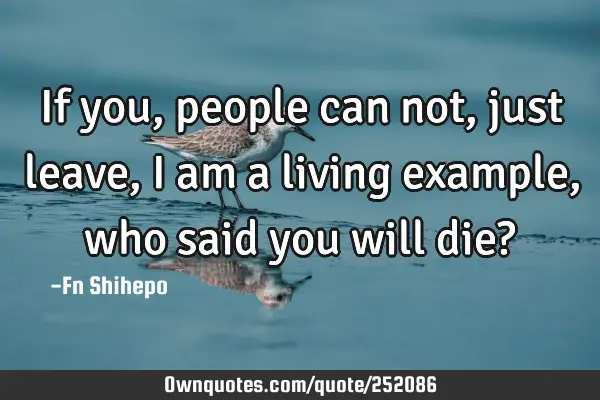 If you, people can not, just leave, i am a living example, who said you will die?