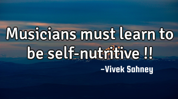Musicians 
must 
learn to be 
self-nutritive !!