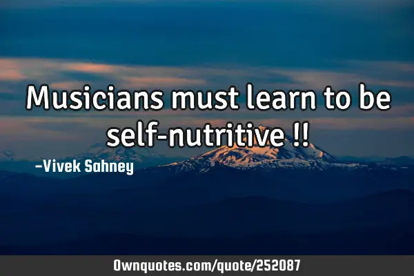 Musicians 
must 
learn to be 
self-nutritive !!