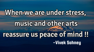When we are 
under stress , 
music and other 
arts reassure us 
peace of mind !!