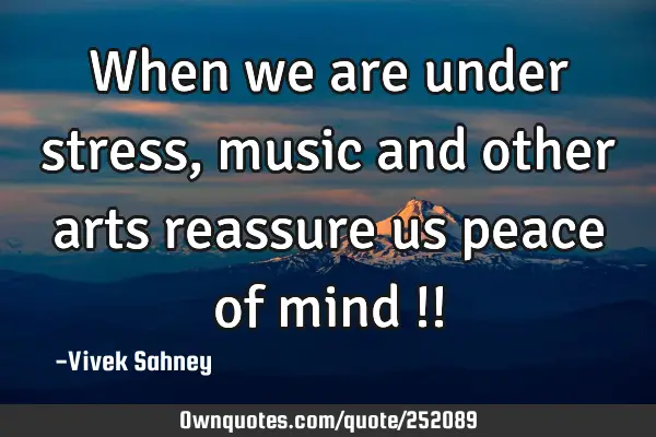 When we are 
under stress , 
music and other 
arts reassure us 
peace of mind !!