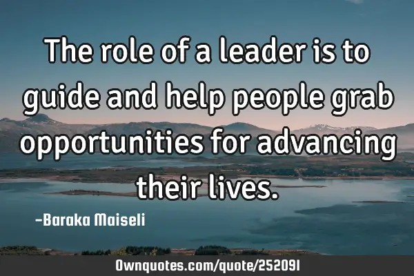 The role of a leader is to guide and help people grab opportunities for advancing their