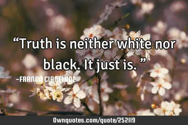 “Truth is neither white nor black. It just is.”