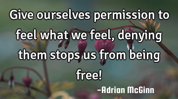 Give ourselves permission to feel what we feel, denying them stops us from being free!
