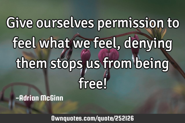 Give ourselves permission to feel what we feel, denying them stops us from being free!