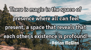 There is magic in the space of presence where all can feel present, a space that reveals that each
