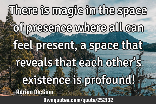 There is magic in the space of presence where all can feel present, a space that reveals that each