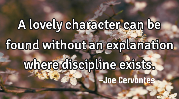 A lovely character can be found without an explanation where discipline exists.
