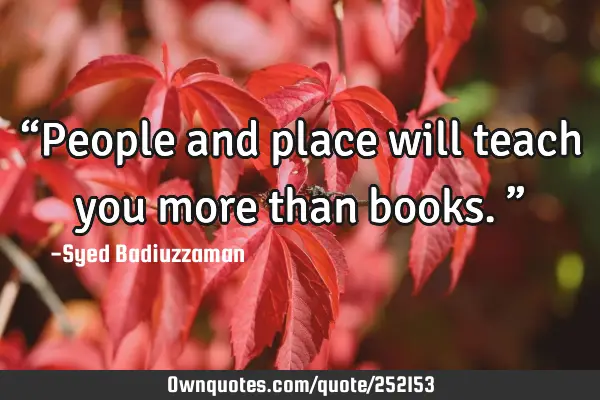 “People and place will teach you more than books.”