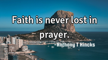 Faith is never lost in prayer.