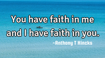 You have faith in me and I have faith in you.