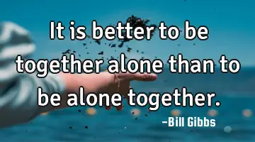 It is better to be together alone than to be alone