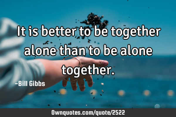 It is better to be together alone than to be alone