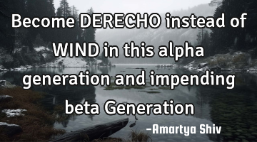 Become DERECHO instead of WIND in this alpha generation and impending beta Generation