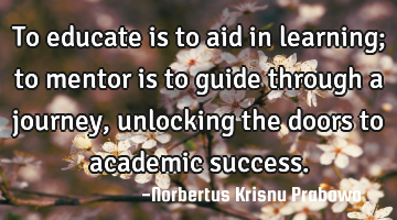 To educate is to aid in learning; to mentor is to guide through a journey, unlocking the doors to