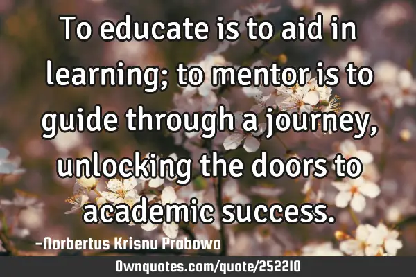 To educate is to aid in learning; to mentor is to guide through a journey, unlocking the doors to