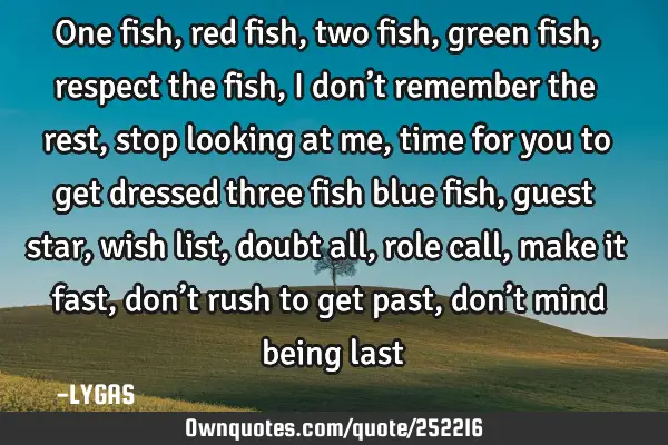 One fish, red fish, two fish, green fish, respect the fish, I don’t remember the rest, stop