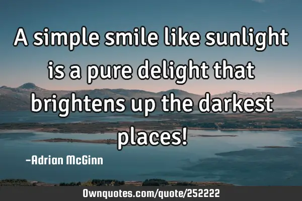 A simple smile like sunlight is a pure delight that brightens up the darkest places!