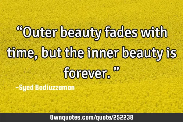 “Outer beauty fades with time, but the inner beauty is forever.”