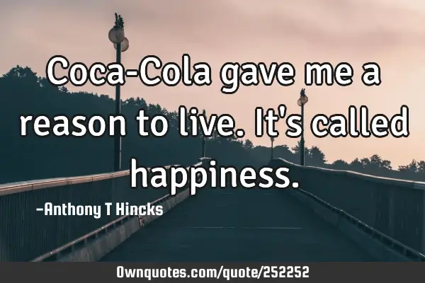 Coca-Cola gave me a reason to live.
It