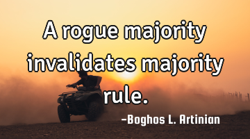 A rogue majority invalidates majority rule.