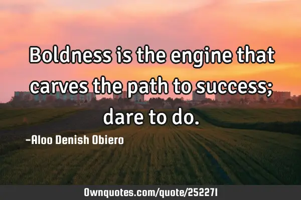 Boldness is the engine that carves the path to success; dare to