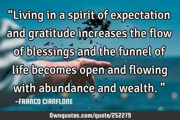 “Living in a spirit of expectation and gratitude increases the flow of blessings and the funnel