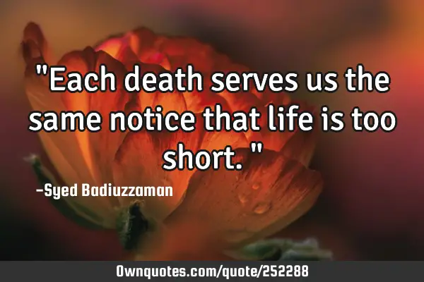 "Each death serves us the same notice that life is too short."