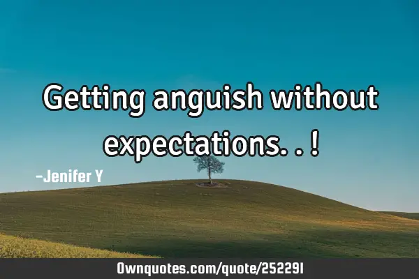 Getting anguish without expectations..!
