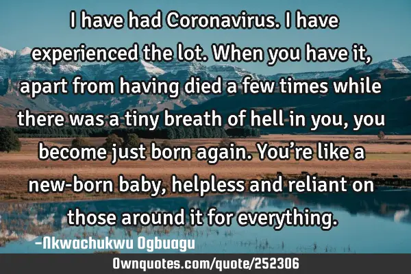 I have had Coronavirus. I have experienced the lot. When you have it, apart from having died a few