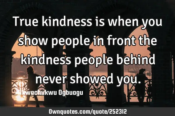 True kindness is when you show people in front the kindness people behind never showed