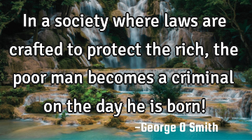In a society where laws are crafted to protect the rich, the poor man becomes a criminal on the day