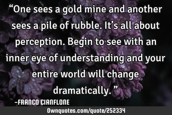 “One sees a gold mine and another sees a pile of rubble. It’s all about perception. Begin to