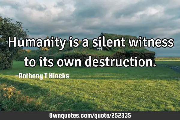 Humanity is a silent witness to its own