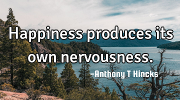 Happiness produces its own nervousness.