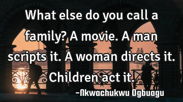 What else do you call a family? A movie. A man scripts it. A woman directs it. Children act it.