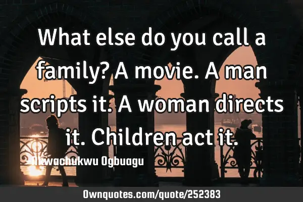 What else do you call a family? A movie. A man scripts it. A woman directs it. Children act
