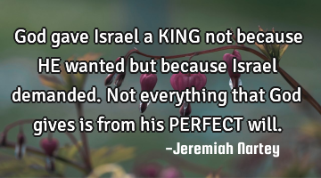 God gave Israel a KING not because HE wanted but because Israel demanded. Not everything that God