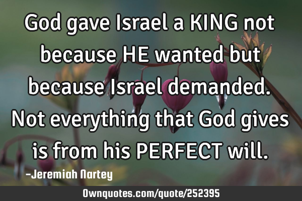 God gave Israel a KING not because HE wanted but because Israel demanded. Not everything that God
