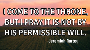 I COME TO THE THRONE, BUT I PRAY IT IS NOT BY HIS PERMISSIBLE WILL.