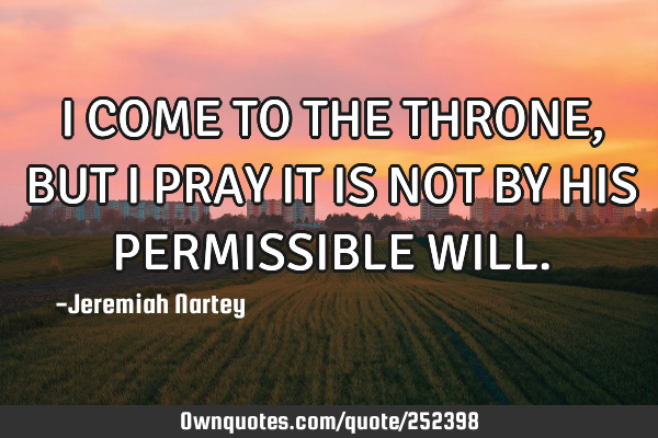 I COME TO THE THRONE, BUT I PRAY IT IS NOT BY HIS PERMISSIBLE WILL